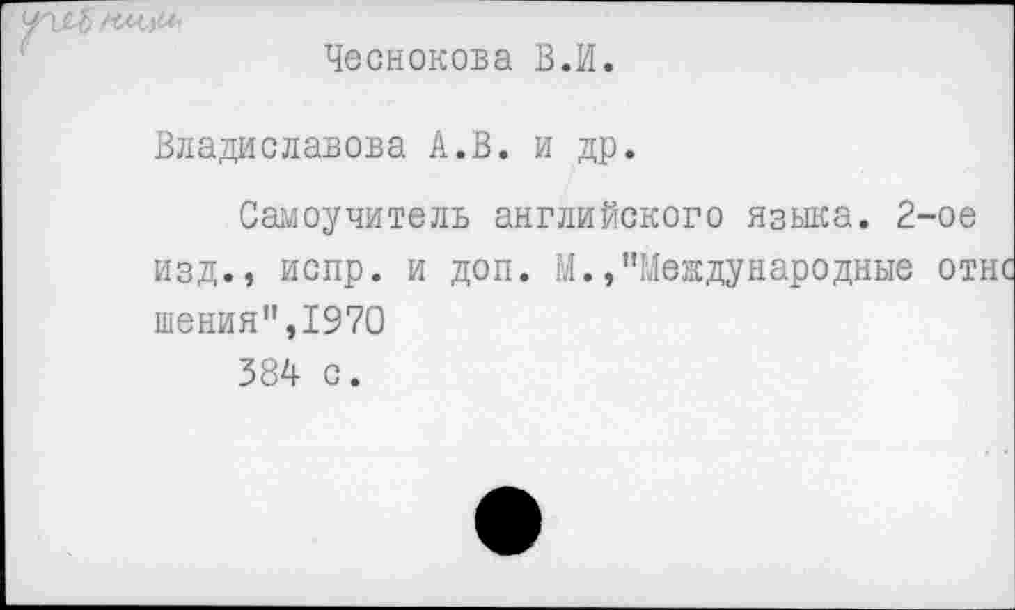 ﻿Чеснокова В.И.
Владиславова А.В. и др.
Самоучителв английского языка. 2-ое изд., испр. и доп. М.»"Международные отнс шения",1970
384 с.